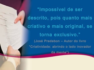 “Impossível de ser 
descrito, pois quanto mais 
criativo e mais original, se 
torna exclusivo.” 
(José Predebon – Autor do livro 
“Criatividade: abrindo o lado inovador 
da mente”) 
