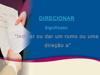 DIRECIONAR 
Significado: 
“Indicar ou dar um rumo ou uma 
direção a” 
 