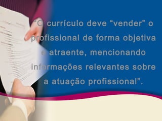 “O currículo deve “vender” o 
profissional de forma objetiva 
e atraente, mencionando 
informações relevantes sobre 
a atuação profissional”. 
 