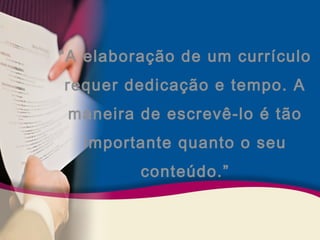 “A elaboração de um currículo 
requer dedicação e tempo. A 
maneira de escrevê-lo é tão 
importante quanto o seu 
conteúdo.” 
 
