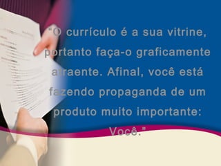 “O currículo é a sua vitrine, 
portanto faça-o graficamente 
atraente. Afinal, você está 
fazendo propaganda de um 
produto muito importante: 
Você.” 
 