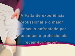 “A Falta de experiência 
profissional é o maior 
obstáculo enfrentado por 
estudantes e profissionais 
recém-formados”. 
 