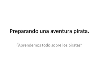 Preparando una aventura pirata.

  “Aprendemos todo sobre los piratas”
 
