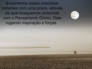 Encerremos esses preciosos instantes com uma prece, através da qual busquemos sintonizar com o Pensamento Divino, Dele rogando inspiração e forças.  