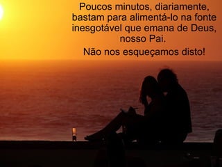 Poucos minutos, diariamente, bastam para alimentá-lo na fonte inesgotável que emana de Deus, nosso Pai.  Não nos esqueçamos disto! 