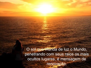 O sol que inunda de luz o Mundo, penetrando com seus raios os mais ocultos lugares, é mensagem de renovação. 