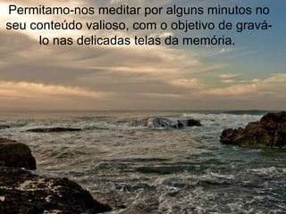 Permitamo-nos meditar por alguns minutos no seu conteúdo valioso, com o objetivo de gravá-lo nas delicadas telas da memória.  