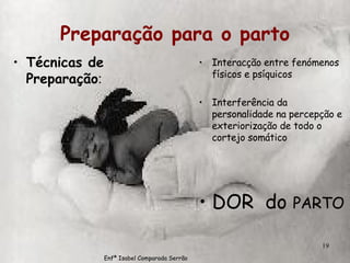 Preparação para o parto Técnicas de Preparação : Interacção entre fenómenos físicos e psíquicos Interferência da personalidade na percepção e exteriorização de todo o cortejo somático DOR  do  PARTO Enfª Isabel Comparada Serrão 