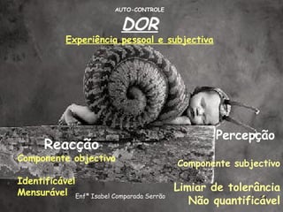 AUTO-CONTROLE DOR Experiência pessoal e subjectiva Reacção Componente objectivo Identificável Mensurável Percepção Componente subjectivo Limiar de tolerância Não quantificável Enfª Isabel Comparada Serrão 