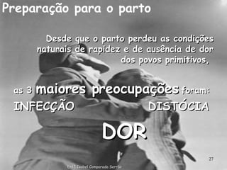 Preparação para o parto Desde que o parto perdeu as condições naturais de rapidez e de ausência de dor dos povos primitivos,  as 3  maiores preocupações  foram: INFECÇÃO  DISTÓCIA DOR Enfª Isabel Comparada Serrão 