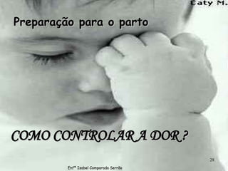 COMO CONTROLAR A DOR ? Preparação para o parto Enfª Isabel Comparada Serrão 