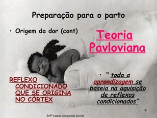 Preparação para o parto Origem da dor (cont) REFLEXO CONDICIONADO QUE SE ORIGINA NO CÓRTEX Teoria Pavloviana “  toda a  aprendizagem  se baseia na aquisição de reflexos condicionados” Enfª Isabel Comparada Serrão 