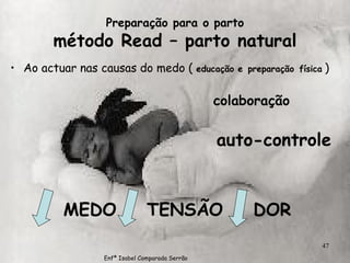 Preparação para o parto método Read – parto natural Ao actuar nas causas do medo (  educação e   preparação   física   ) colaboração auto-controle MEDO  TENSÃO  DOR Enfª Isabel Comparada Serrão 