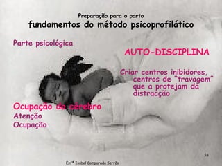 Preparação para o parto fundamentos do método psicoprofilático Parte psicológica Ocupação do cérebro Atenção  Ocupação AUTO-DISCIPLINA Criar centros inibidores, centros de “travagem” que a protejam da distracção Enfª Isabel Comparada Serrão 