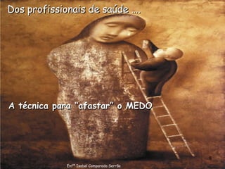 Dos profissionais de saúde …. A técnica para “afastar” o MEDO Enfª Isabel Comparada Serrão 
