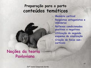 Preparação para o parto conteúdos temáticos Noções da teoria Pavloviana Memória cortical Respostas antagonistas e inibidoras Reflexos condicionados positivos e negativos Utilização do segundo esquema de sinalização Criação de focos sub-corticais Enfª Isabel Comparada Serrão 