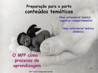 Preparação para o parto conteúdos temáticos O MPP como processo de aprendizagem Num referencial teórico cognitivo-comportamental Num referencial teórico dinâmico Enfª Isabel Comparada Serrão 