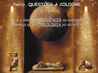 PARTO…  QUESTÕES A COLOCAR … QUAL A VERDADEIRA  ESSÊNCIA   DO NASCIMENTO HUMANO E QUAL A  IDEOLOGIA  DO SEU CONTROLO ? Enfª Isabel Comparada Serrão 