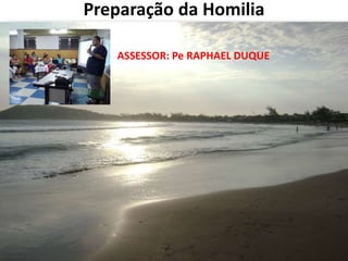 Preparação da Homilia 
ASSESSOR: Pe RAPHAEL DUQUE 
 