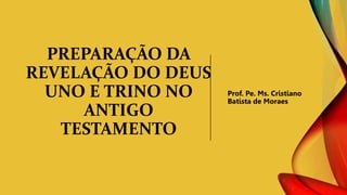 PREPARAÇÃO DA
REVELAÇÃO DO DEUS
UNO E TRINO NO
ANTIGO
TESTAMENTO
Prof. Pe. Ms. Cristiano
Batista de Moraes
 