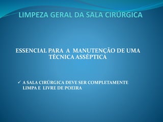 ESSENCIAL PARA A MANUTENÇÃO DE UMA
TÉCNICA ASSÉPTICA
 A SALA CIRÚRGICA DEVE SER COMPLETAMENTE
LIMPA E LIVRE DE POEIRA
 