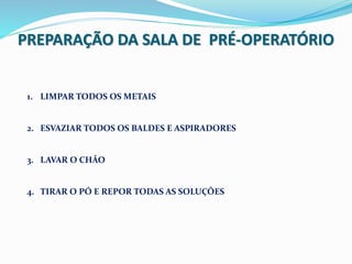 PREPARAÇÃO DA SALA DE PRÉ-OPERATÓRIO
1. LIMPAR TODOS OS METAIS
2. ESVAZIAR TODOS OS BALDES E ASPIRADORES
3. LAVAR O CHÃO
4. TIRAR O PÓ E REPOR TODAS AS SOLUÇÕES
 