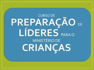 CURSO DE
PREPARAÇÃO DE
LÍDERES PARA O
MINISTÉRIO DE
CRIANÇAS
 