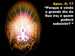 Apoc. 6: 17
“Porque é vindo
o grande dia da
Sua ira; e quem
         poderá
    subsistir? “
 