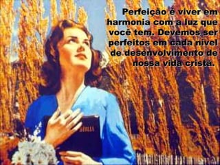 Perfeição é viver em
harmonia com a luz que
você tem. Devemos ser
perfeitos em cada nível
 de desenvolvimento de
     nossa vida cristã.
 