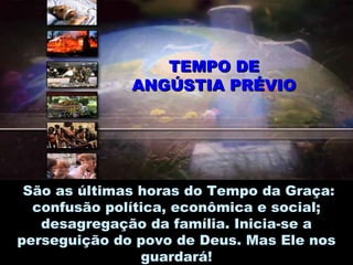 TEMPO DE
              ANGÚSTIA PRÉVIO




 São as últimas horas do Tempo da Graça:
  confusão política, econômica e social;
   desagregação da família. Inicia-se a
perseguição do povo de Deus. Mas Ele nos
                guardará!
 