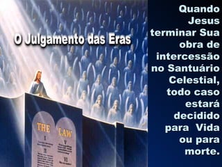 Quando
       Jesus
terminar Sua
      obra de
 intercessão
no Santuário
    Celestial,
   todo caso
       estará
     decidido
   para Vida
      ou para
       morte.
 