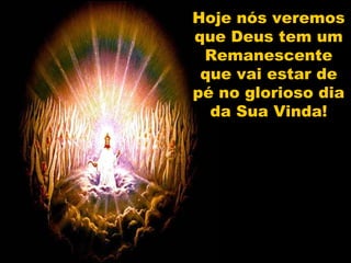 Hoje nós veremos
que Deus tem um
 Remanescente
 que vai estar de
pé no glorioso dia
  da Sua Vinda!
 