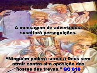 A mensagem de advertência
     suscitará perseguições.




“Ninguém poderá servir a Deus sem
  atrair contra si a oposição das
    hostes das trevas.” GC 610
 
