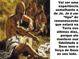 Vai ser uma
   experiência
 semelhante a
de Jó. Jó é um
       “tipo” do
remanescente
 que estará na
      Terra nos
  últimos dias,
     porque ele
  manteve sua
   fidelidade a
   Deus sem a
 força de Deus
  ao seu lado.
 