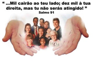 “ ...Mil cairão ao teu lado; dez mil à tua
  direita, mas tu não serás atingido! ”
                 Salmo 91
 