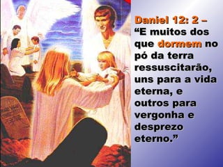 Daniel 12: 2 –
“E muitos dos
que dormem no
pó da terra
ressuscitarão,
uns para a vida
eterna, e
outros para
vergonha e
desprezo
eterno.”
 
