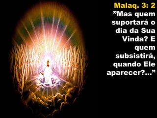 Malaq. 3: 2
 ”Mas quem
 suportará o
  dia da Sua
    Vinda? E
       quem
  subsistirá,
 quando Ele
aparecer?...”
 