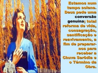 Estamos num
  tempo solene.
 Deus pede uma
       conversão
   genuína; total
reforma de vida,
   consagração,
  santificação e
reavivamento, a
fim de preparar-
         nos para
        receber a
Chuva Serôdia e
    o Término da
            Obra.
 