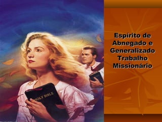 Espírito de
Abnegado e
Generalizado
  Trabalho
 Missionário
 
