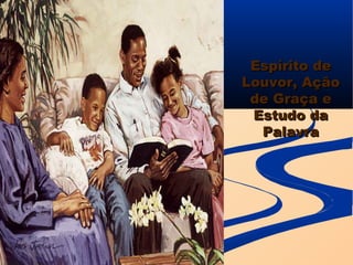 Espírito de
Louvor, Ação
 de Graça e
 Estudo da
  Palavra
 