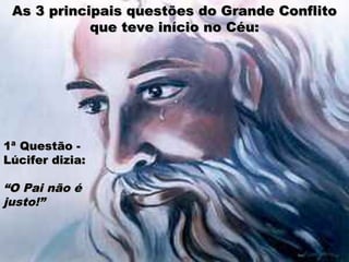 As 3 principais questões do Grande Conflito
            que teve início no Céu:




1ª Questão -
Lúcifer dizia:

“O Pai não é
justo!”
 