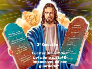 2ª Questão –

Lúcifer dizia: “Sua
Lei não é justa! É
impossível de ser
   guardada“
 