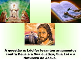A questão é: Lúcifer levantou argumentos
contra Deus e a Sua Justiça, Sua Lei e a
          Natureza de Jesus.
 