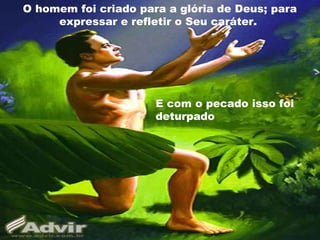 O homem foi criado para a glória de Deus; para
     expressar e refletir o Seu caráter.




                      E com o pecado isso foi
                      deturpado
 