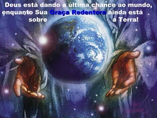 Deus está dando a última chance ao mundo,
enquanto Sua Graça Redentora ainda está
       sobre                   a Terra!
 