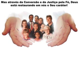 Mas através da Conversão e da Justiça pela Fé, Deus
      está restaurando em nós o Seu caráter!
 