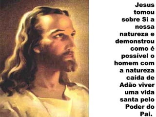 Jesus
     tomou
  sobre Si a
      nossa
 natureza e
demonstrou
    como é
  possível o
homem com
 a natureza
   caída de
 Adão viver
   uma vida
 santa pelo
   Poder do
       Pai.
 