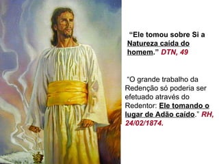 “Ele tomou sobre Si a
Natureza caída do
homem.” DTN, 49


 “O grande trabalho da
Redenção só poderia ser
efetuado através do
Redentor: Ele tomando o
lugar de Adão caído.” RH,
24/02/1874.
 