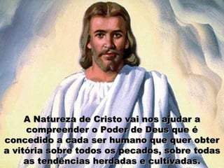 A Natureza de Cristo vai nos ajudar a
     compreender o Poder de Deus que é
concedido a cada ser humano que quer obter
a vitória sobre todos os pecados, sobre todas
     as tendências herdadas e cultivadas.
 