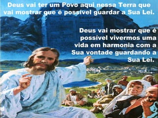 Deus vai ter um Povo aqui nessa Terra que
vai mostrar que é possível guardar a Sua Lei.

                       Deus vai mostrar que é
                       possível vivermos uma
                     vida em harmonia com a
                    Sua vontade guardando a
                                     Sua Lei.
 